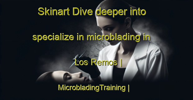 Skinart Dive deeper into specialize in microblading in Los Remos | MicrobladingTraining | MicrobladingClasses | SkinartTraining-Mexico